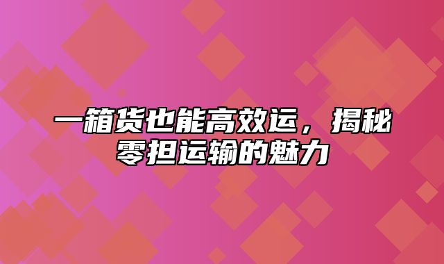 一箱货也能高效运，揭秘零担运输的魅力