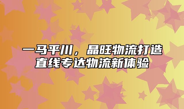 一马平川，晶旺物流打造直线专达物流新体验