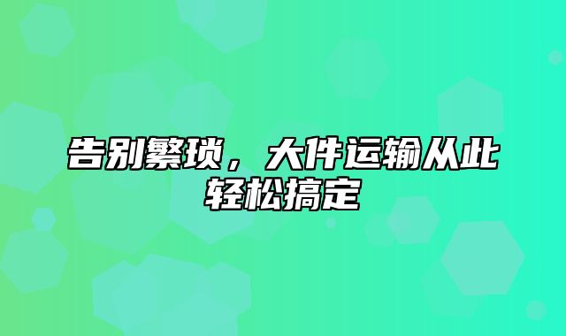 告别繁琐，大件运输从此轻松搞定