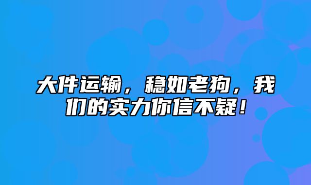 大件运输，稳如老狗，我们的实力你信不疑！