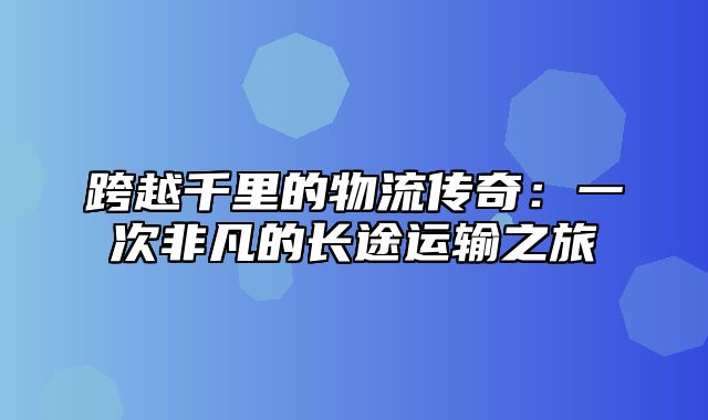 跨越千里的物流传奇：一次非凡的长途运输之旅