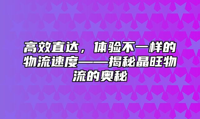 高效直达，体验不一样的物流速度——揭秘晶旺物流的奥秘