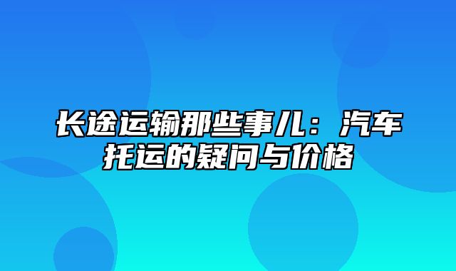 长途运输那些事儿：汽车托运的疑问与价格