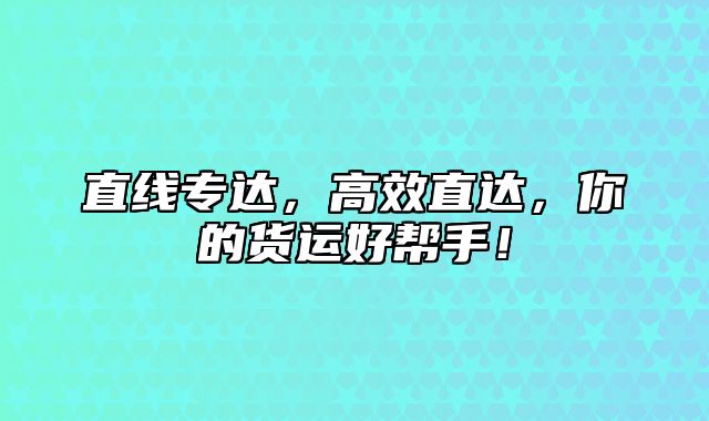 直线专达，高效直达，你的货运好帮手！