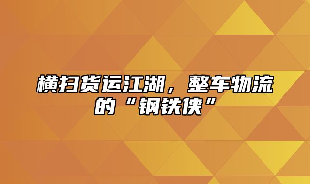 横扫货运江湖，整车物流的“钢铁侠”