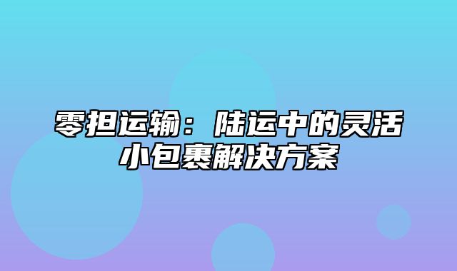 零担运输：陆运中的灵活小包裹解决方案