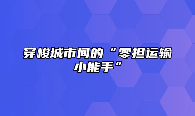 穿梭城市间的“零担运输小能手”