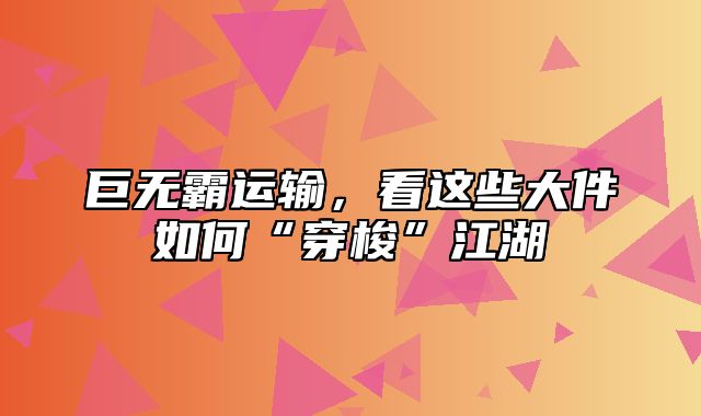 巨无霸运输，看这些大件如何“穿梭”江湖