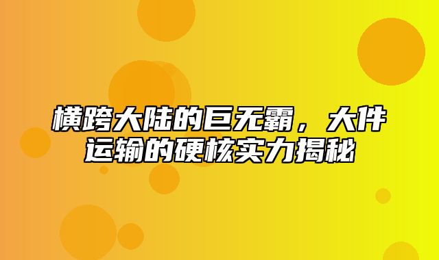 横跨大陆的巨无霸，大件运输的硬核实力揭秘