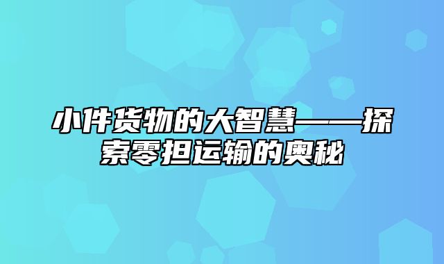 小件货物的大智慧——探索零担运输的奥秘