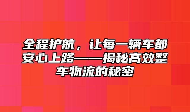 全程护航，让每一辆车都安心上路——揭秘高效整车物流的秘密