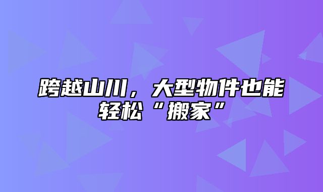 跨越山川，大型物件也能轻松“搬家”