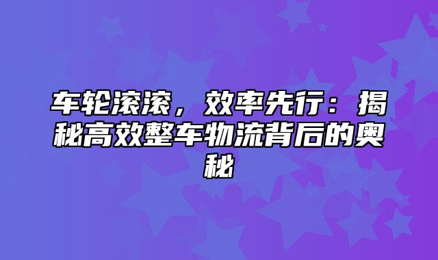 车轮滚滚，效率先行：揭秘高效整车物流背后的奥秘