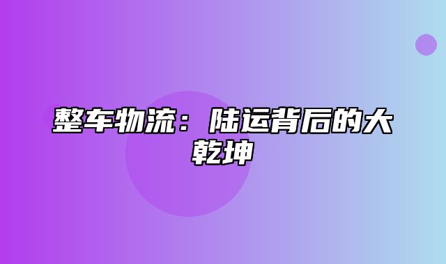 整车物流：陆运背后的大乾坤