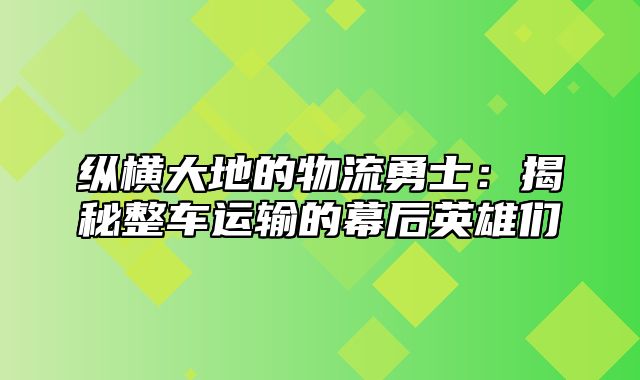 纵横大地的物流勇士：揭秘整车运输的幕后英雄们