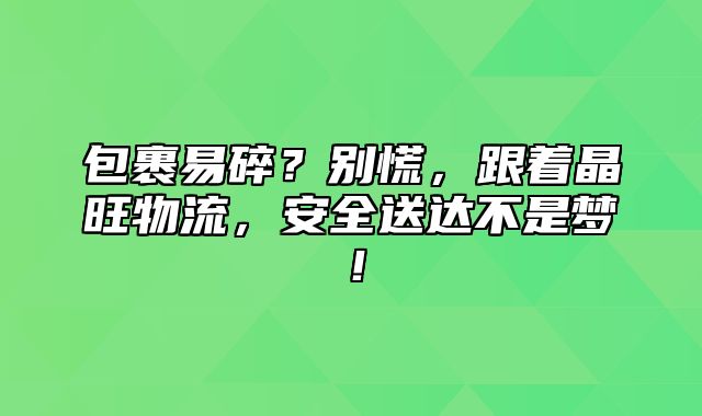 包裹易碎？别慌，跟着晶旺物流，安全送达不是梦！