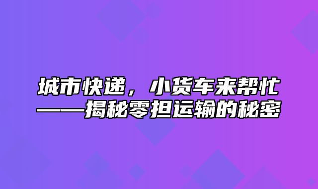 城市快递，小货车来帮忙——揭秘零担运输的秘密