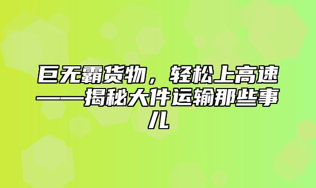 巨无霸货物，轻松上高速——揭秘大件运输那些事儿