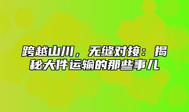 跨越山川，无缝对接：揭秘大件运输的那些事儿