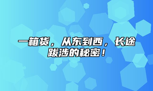 一箱货，从东到西，长途跋涉的秘密！