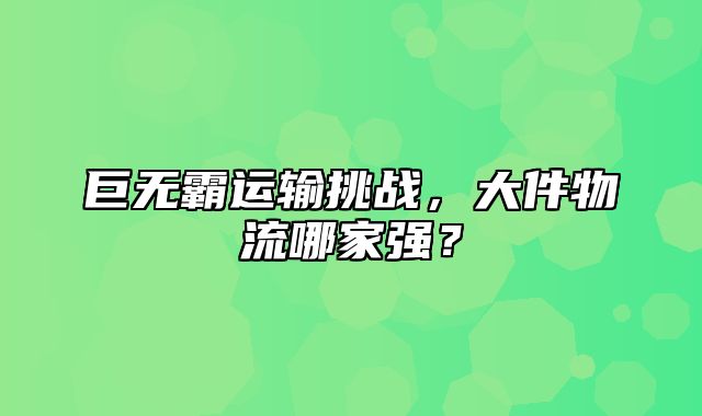 巨无霸运输挑战，大件物流哪家强？