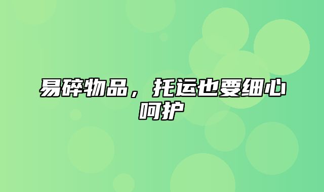 易碎物品，托运也要细心呵护