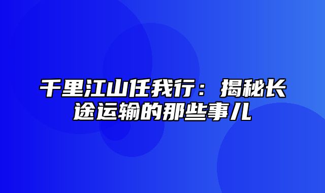 千里江山任我行：揭秘长途运输的那些事儿