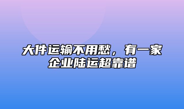 大件运输不用愁，有一家企业陆运超靠谱