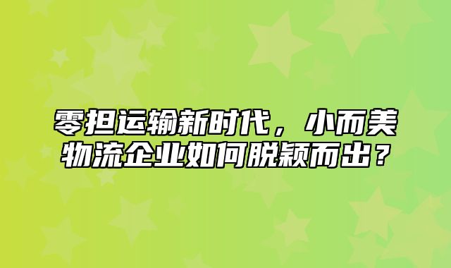 零担运输新时代，小而美物流企业如何脱颖而出？