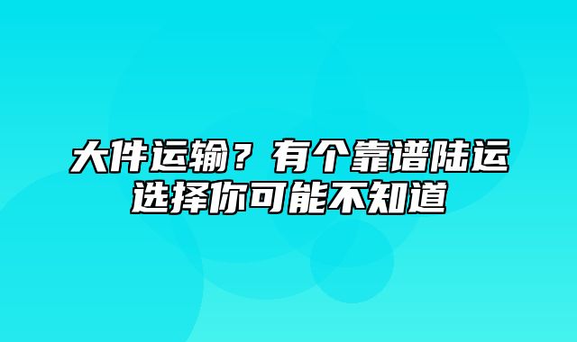 大件运输？有个靠谱陆运选择你可能不知道