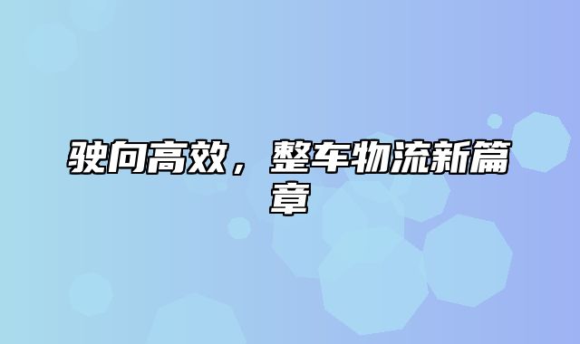 驶向高效，整车物流新篇章