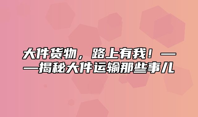 大件货物，路上有我！——揭秘大件运输那些事儿