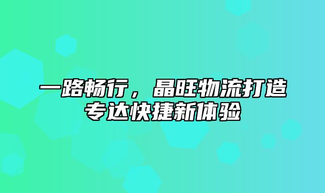 一路畅行，晶旺物流打造专达快捷新体验