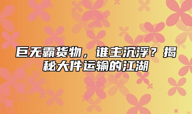 巨无霸货物，谁主沉浮？揭秘大件运输的江湖