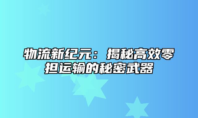 物流新纪元：揭秘高效零担运输的秘密武器