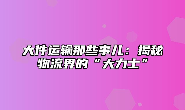 大件运输那些事儿：揭秘物流界的“大力士”