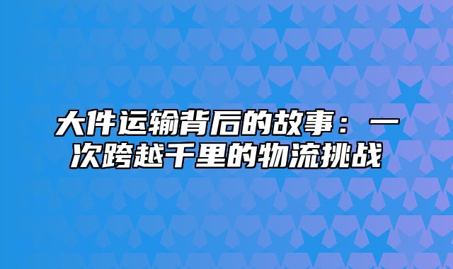 大件运输背后的故事：一次跨越千里的物流挑战