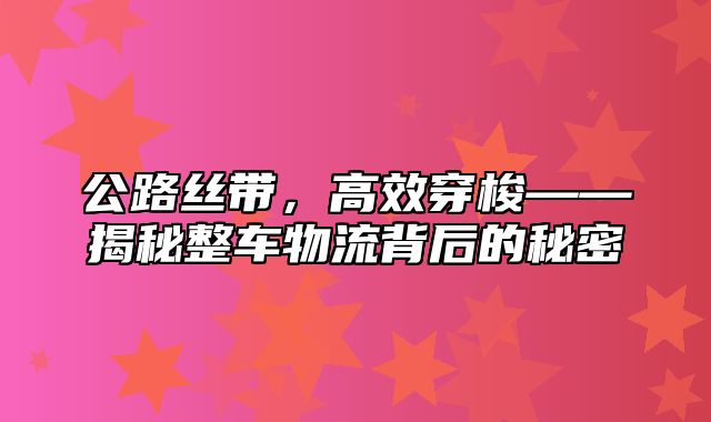 公路丝带，高效穿梭——揭秘整车物流背后的秘密