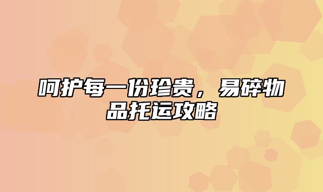 呵护每一份珍贵，易碎物品托运攻略