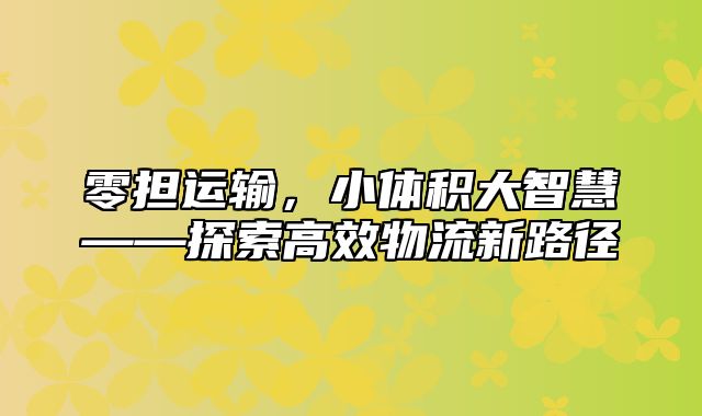 零担运输，小体积大智慧——探索高效物流新路径