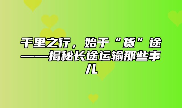 千里之行，始于“货”途——揭秘长途运输那些事儿