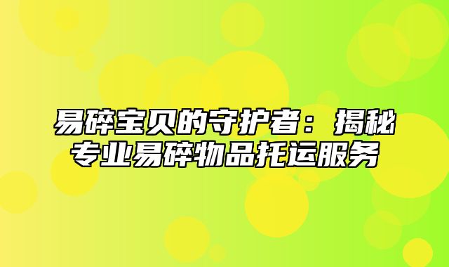 易碎宝贝的守护者：揭秘专业易碎物品托运服务