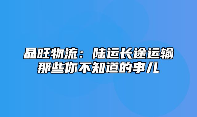 晶旺物流：陆运长途运输那些你不知道的事儿