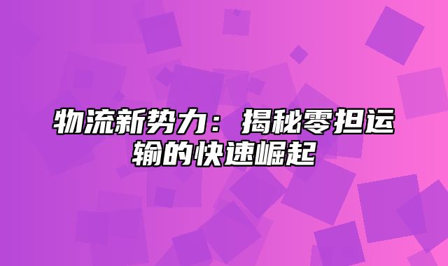 物流新势力：揭秘零担运输的快速崛起