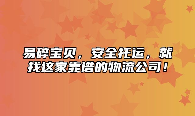 易碎宝贝，安全托运，就找这家靠谱的物流公司！