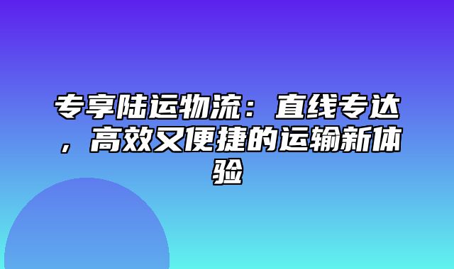 专享陆运物流：直线专达，高效又便捷的运输新体验