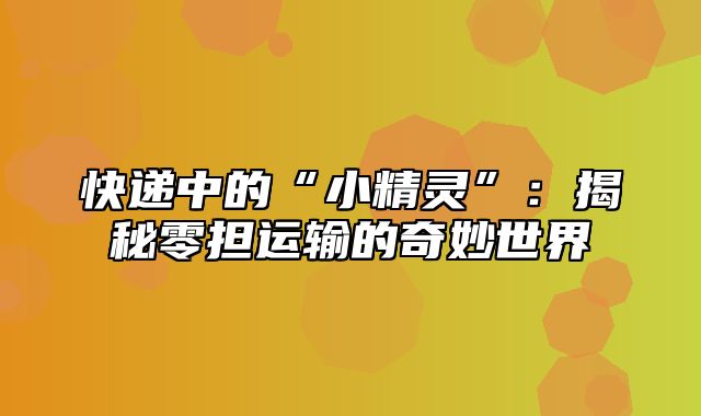 快递中的“小精灵”：揭秘零担运输的奇妙世界