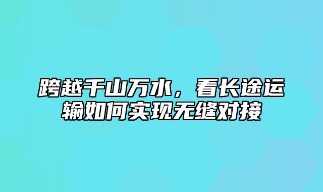 跨越千山万水，看长途运输如何实现无缝对接