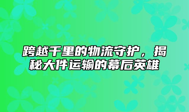 跨越千里的物流守护，揭秘大件运输的幕后英雄