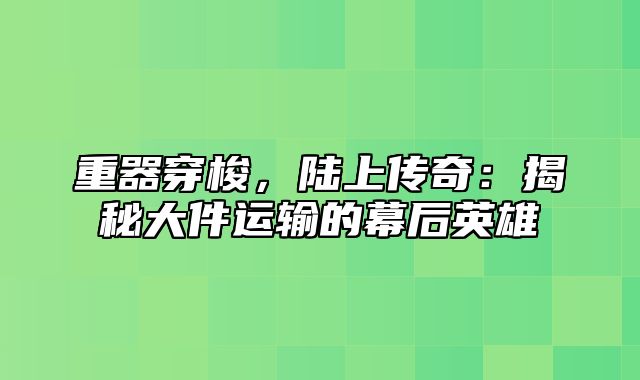 重器穿梭，陆上传奇：揭秘大件运输的幕后英雄